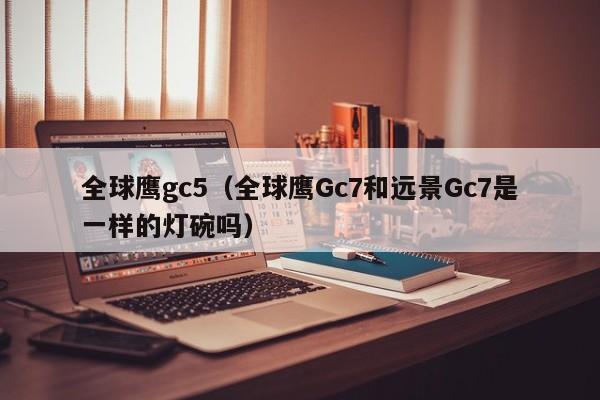 全球鹰gc5（全球鹰Gc7和远景Gc7是一样的灯碗吗）