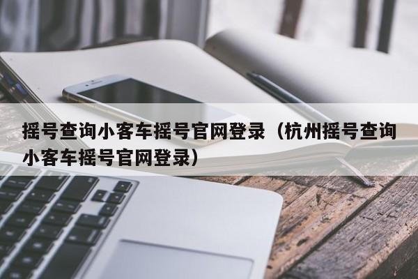 摇号查询小客车摇号官网登录（杭州摇号查询小客车摇号官网登录）