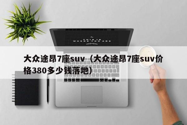 大众途昂7座suv（大众途昂7座suv价格380多少钱落地）