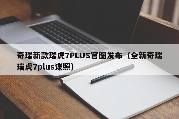 奇瑞新款瑞虎7PLUS官图发布（全新奇瑞瑞虎7plus谍照）