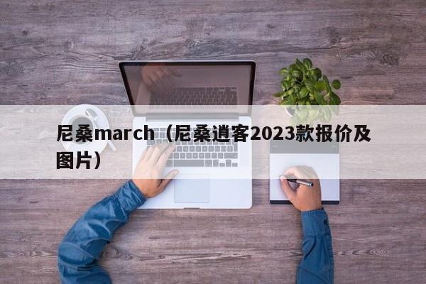 尼桑march（尼桑逍客2023款报价及图片）