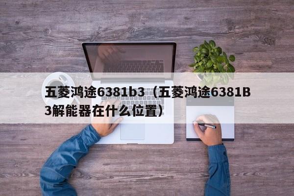 五菱鸿途6381b3（五菱鸿途6381B3解能器在什么位置）