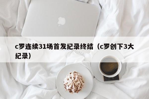 c罗连续31场首发纪录终结（c罗创下3大纪录）