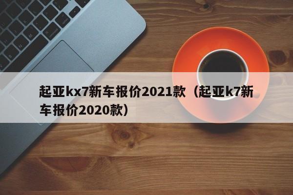 起亚kx7新车报价2021款（起亚k7新车报价2020款）