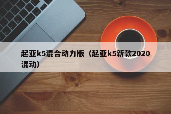 起亚k5混合动力版（起亚k5新款2020混动）