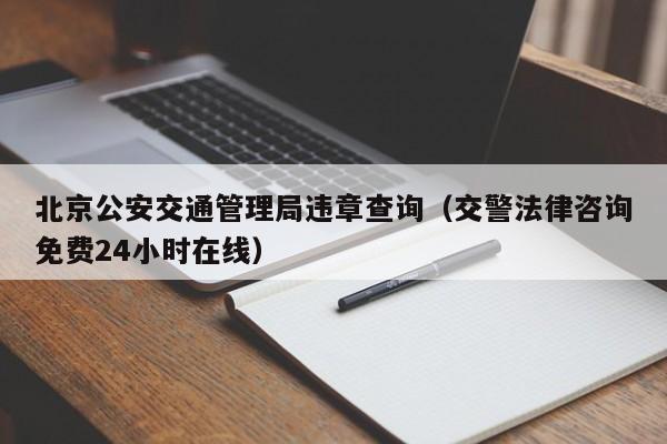 北京公安交通管理局违章查询（交警法律咨询免费24小时在线）