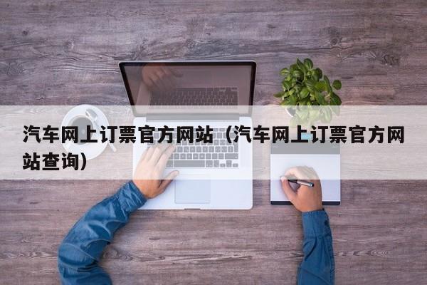 汽车网上订票官方网站（汽车网上订票官方网站查询）