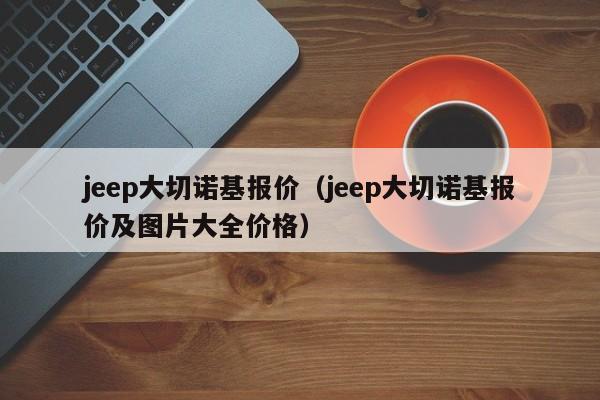 jeep大切诺基报价（jeep大切诺基报价及图片大全价格）