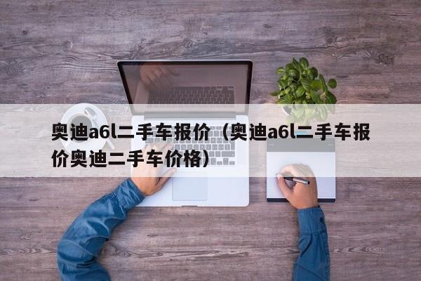 奥迪a6l二手车报价（奥迪a6l二手车报价奥迪二手车价格）