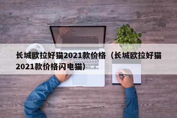 长城欧拉好猫2021款价格（长城欧拉好猫2021款价格闪电猫）