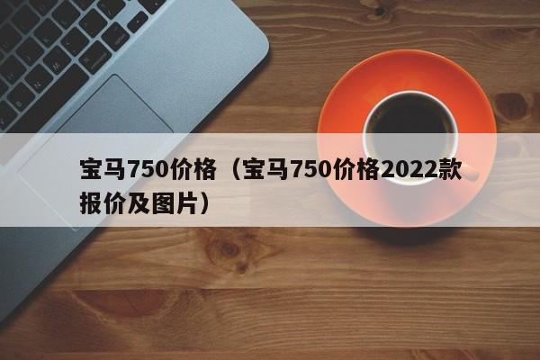 宝马750价格（宝马750价格2022款报价及图片）