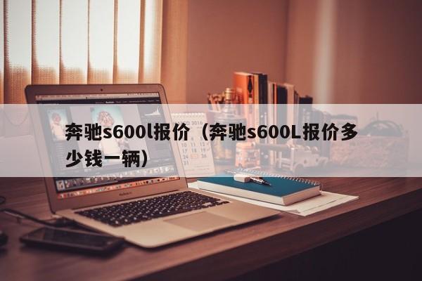 奔驰s600l报价（奔驰s600L报价多少钱一辆）