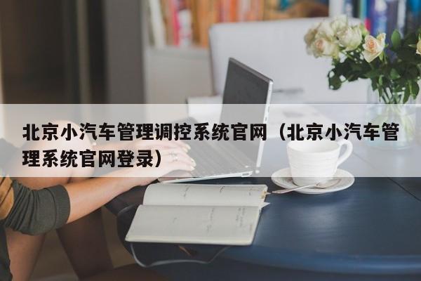 北京小汽车管理调控系统官网（北京小汽车管理系统官网登录）