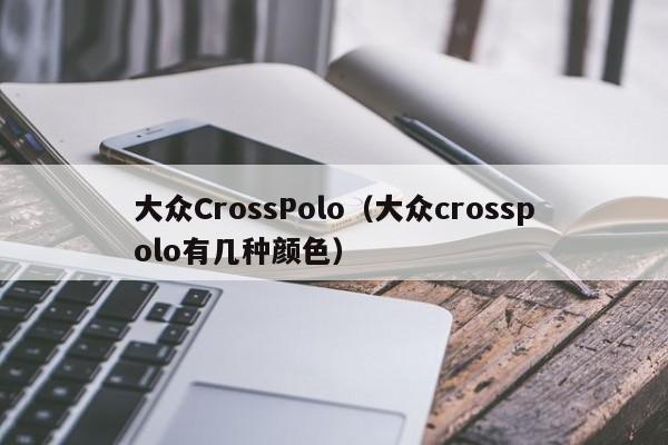 大众CrossPolo（大众crosspolo有几种颜色）