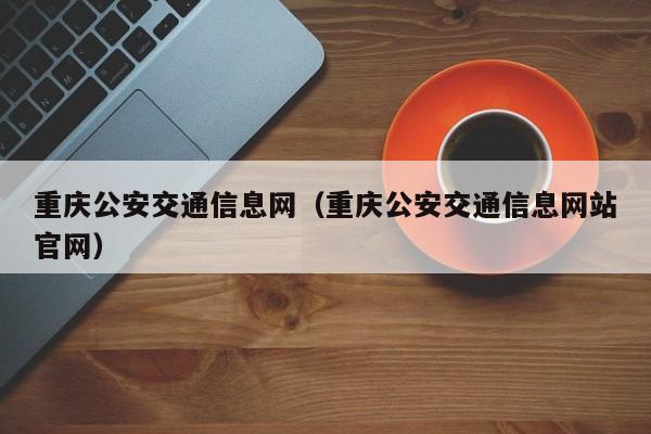 重庆公安交通信息网（重庆公安交通信息网站官网）