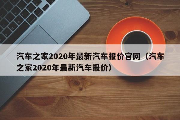 汽车之家2020年最新汽车报价官网（汽车之家2020年最新汽车报价）