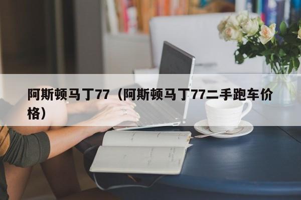 阿斯顿马丁77（阿斯顿马丁77二手跑车价格）