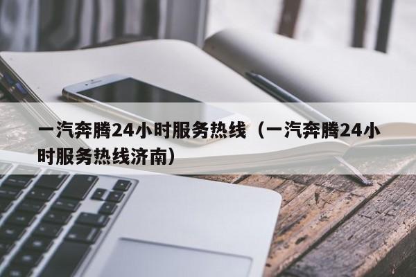 一汽奔腾24小时服务热线（一汽奔腾24小时服务热线济南）