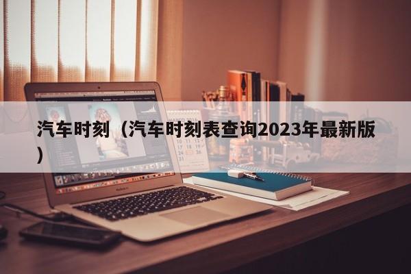 汽车时刻（汽车时刻表查询2023年最新版）