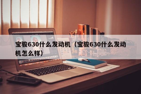 宝骏630什么发动机（宝骏630什么发动机怎么样）