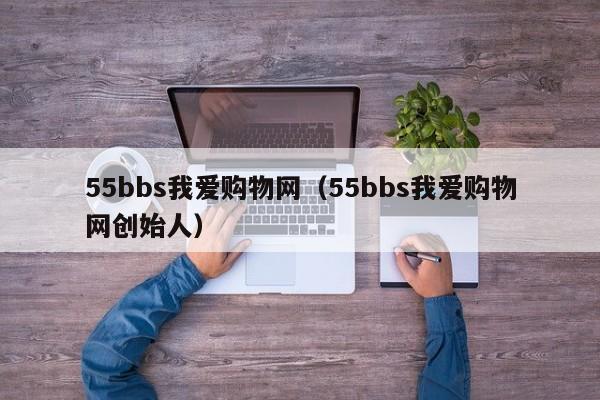 55bbs我爱购物网（55bbs我爱购物网创始人）