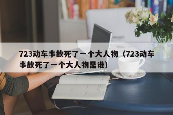 723动车事故死了一个大人物（723动车事故死了一个大人物是谁）