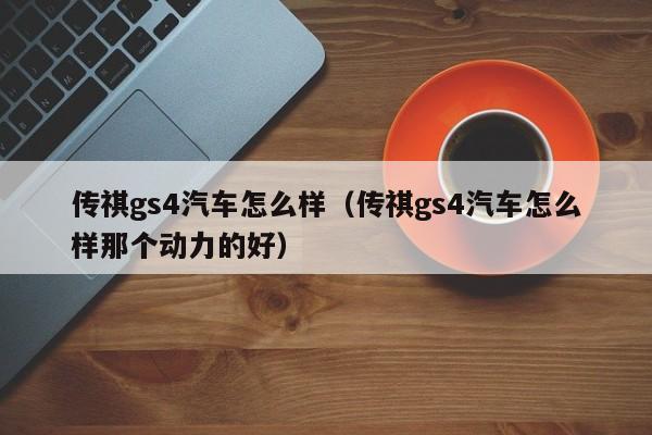 传祺gs4汽车怎么样（传祺gs4汽车怎么样那个动力的好）