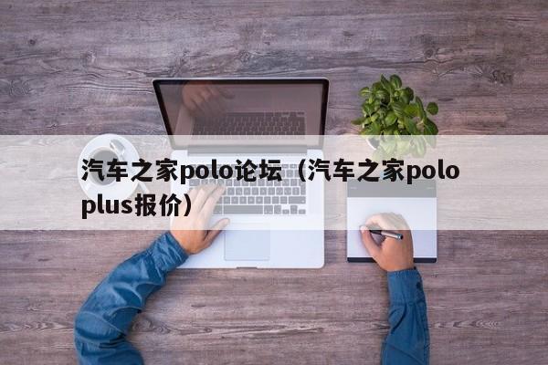 汽车之家polo论坛（汽车之家polo plus报价）