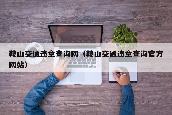 鞍山交通违章查询网（鞍山交通违章查询官方网站）