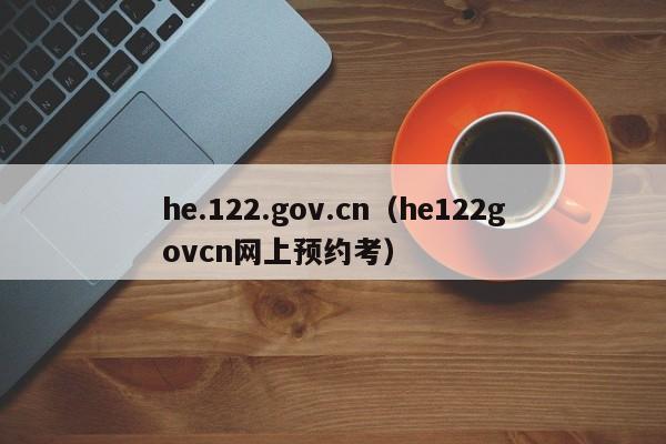 he.122.gov.cn（he122govcn网上预约考）