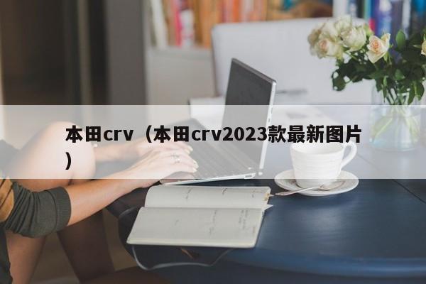 本田crv（本田crv2023款最新图片）