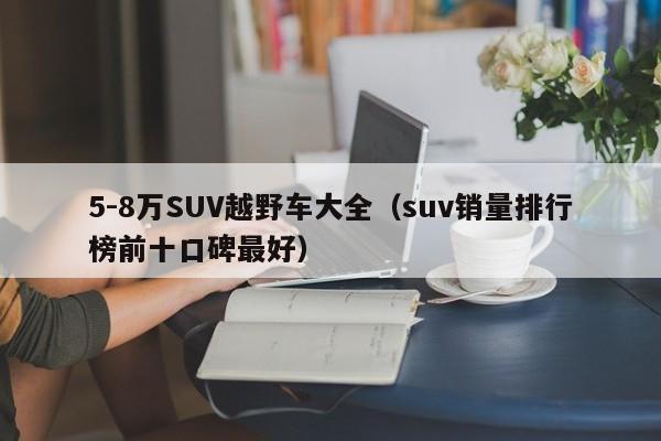 5-8万SUV越野车大全（suv销量排行榜前十口碑最好）