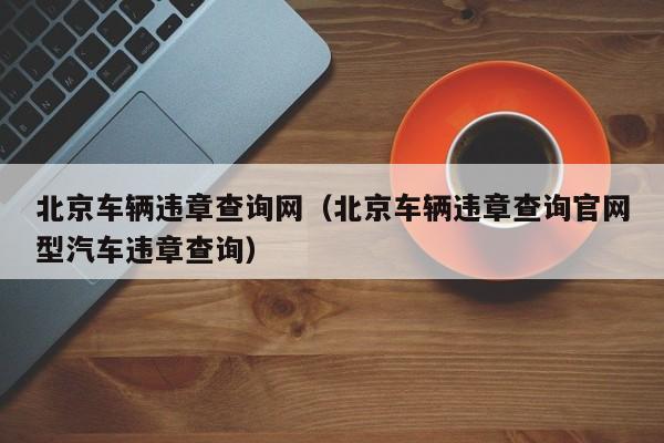 北京车辆违章查询网（北京车辆违章查询官网型汽车违章查询）