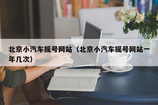 北京小汽车摇号网站（北京小汽车摇号网站一年几次）