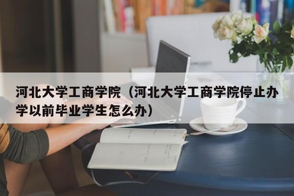 河北大学工商学院（河北大学工商学院停止办学以前毕业学生怎么办）