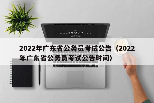 2022年广东省公务员考试公告（2022年广东省公务员考试公告时间）