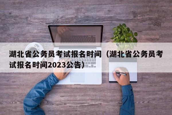 湖北省公务员考试报名时间（湖北省公务员考试报名时间2023公告）