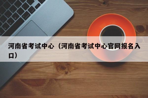 河南省考试中心（河南省考试中心官网报名入口）