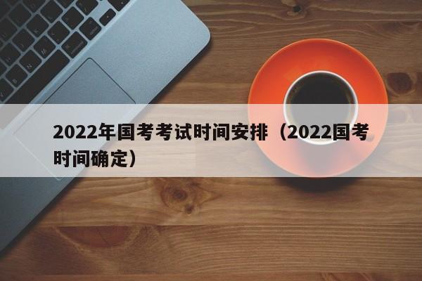 2022年国考考试时间安排（2022国考时间确定）