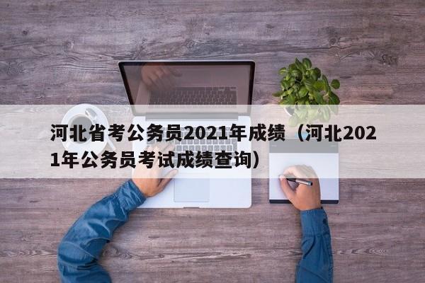 河北省考公务员2021年成绩（河北2021年公务员考试成绩查询）