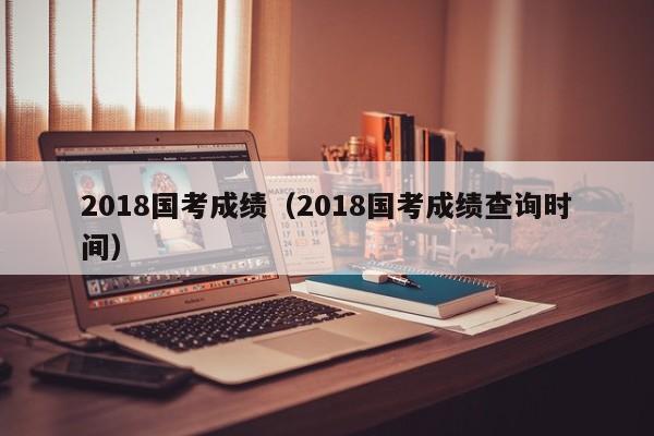 2018国考成绩（2018国考成绩查询时间）