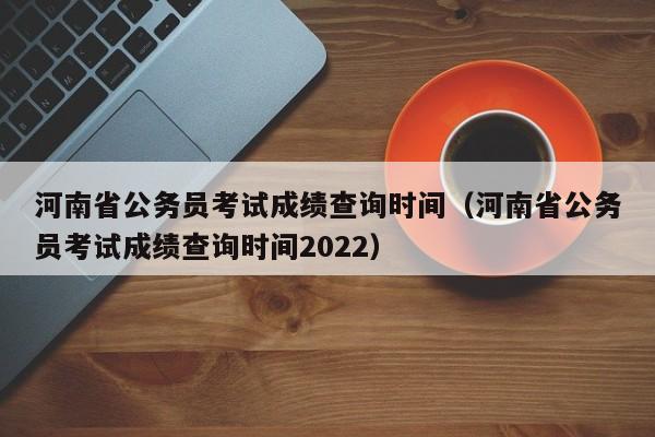 河南省公务员考试成绩查询时间（河南省公务员考试成绩查询时间2022）