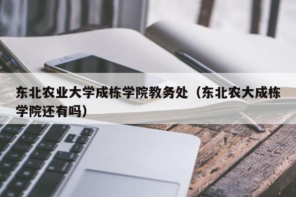 东北农业大学成栋学院教务处（东北农大成栋学院还有吗）