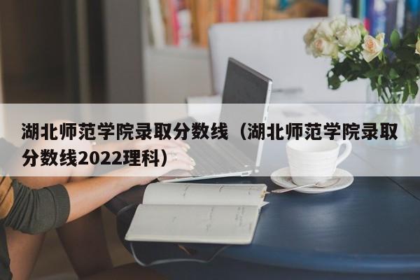 湖北师范学院录取分数线（湖北师范学院录取分数线2022理科）