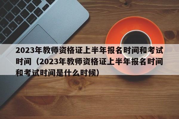 2023年教师资格证上半年报名时间和考试时间（2023年教师资格证上半年报名时间和考试时间是什么时候）