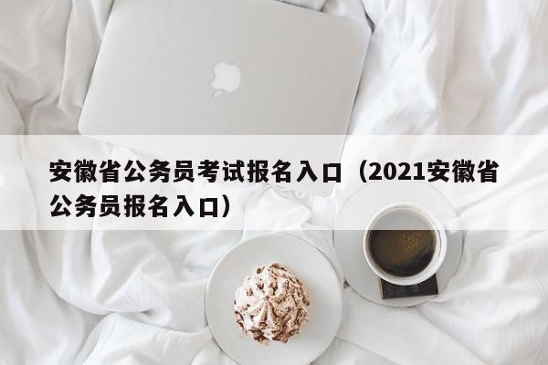 安徽省公务员考试报名入口（2021安徽省公务员报名入口）