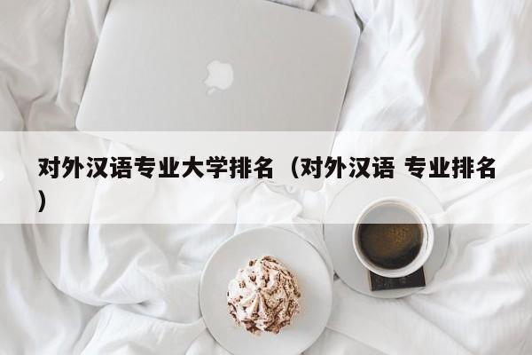 对外汉语专业大学排名（对外汉语 专业排名）