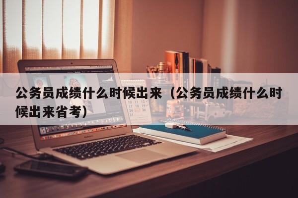 公务员成绩什么时候出来（公务员成绩什么时候出来省考）