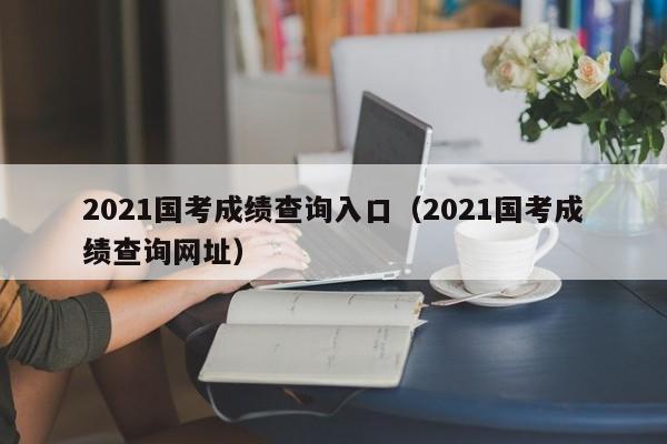 2021国考成绩查询入口（2021国考成绩查询网址）