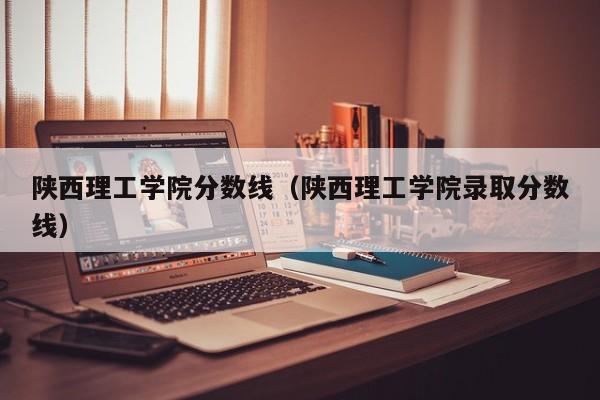 陕西理工学院分数线（陕西理工学院录取分数线）